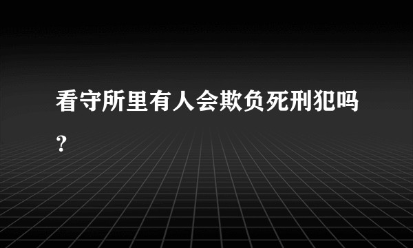 看守所里有人会欺负死刑犯吗？