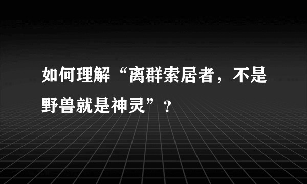 如何理解“离群索居者，不是野兽就是神灵”？