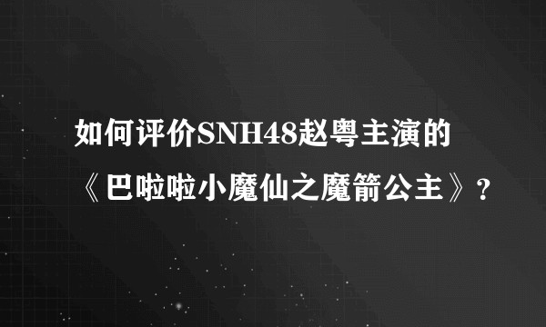 如何评价SNH48赵粤主演的《巴啦啦小魔仙之魔箭公主》？