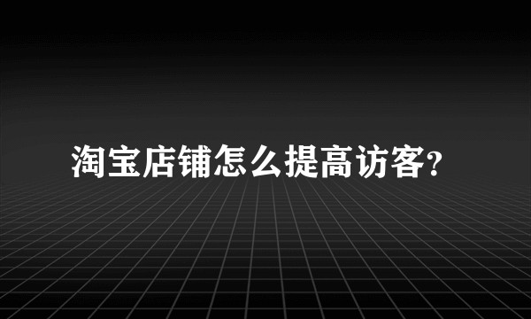 淘宝店铺怎么提高访客?