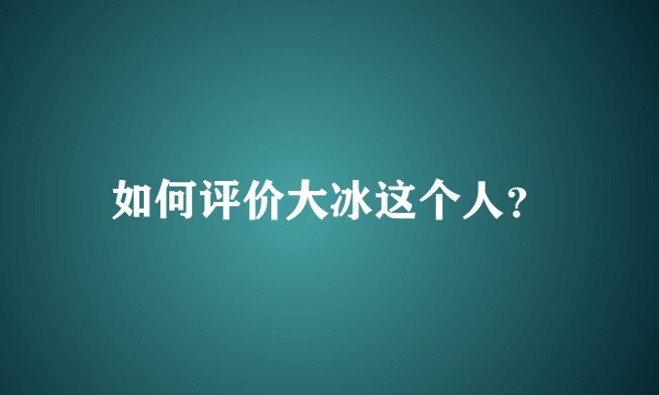 如何评价大冰这个人？