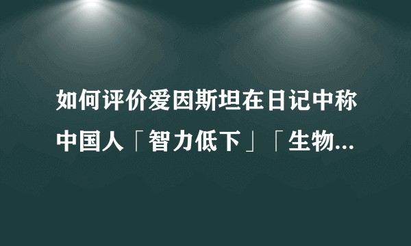 如何评价爱因斯坦在日记中称中国人「智力低下」「生物性低劣」？