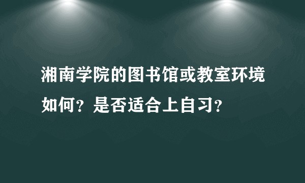 湘南学院的图书馆或教室环境如何？是否适合上自习？