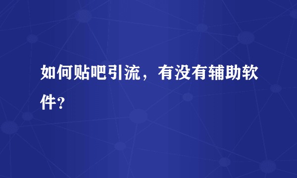 如何贴吧引流，有没有辅助软件？