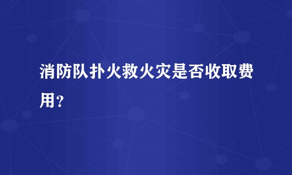 消防队扑火救火灾是否收取费用？