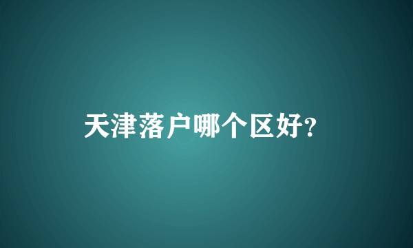 天津落户哪个区好？