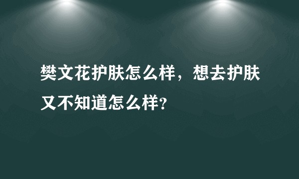 樊文花护肤怎么样，想去护肤又不知道怎么样？