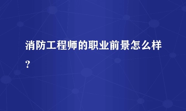消防工程师的职业前景怎么样？
