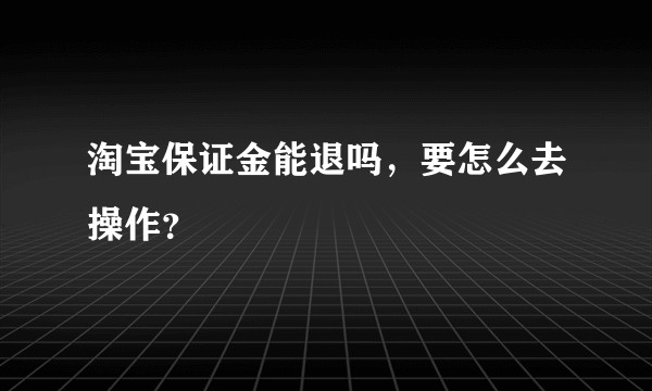 淘宝保证金能退吗，要怎么去操作？