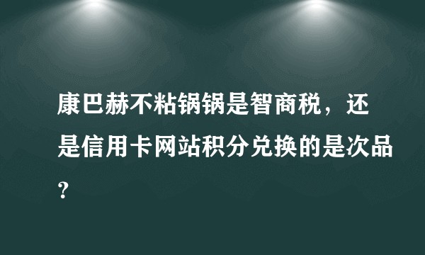 康巴赫不粘锅锅是智商税，还是信用卡网站积分兑换的是次品？