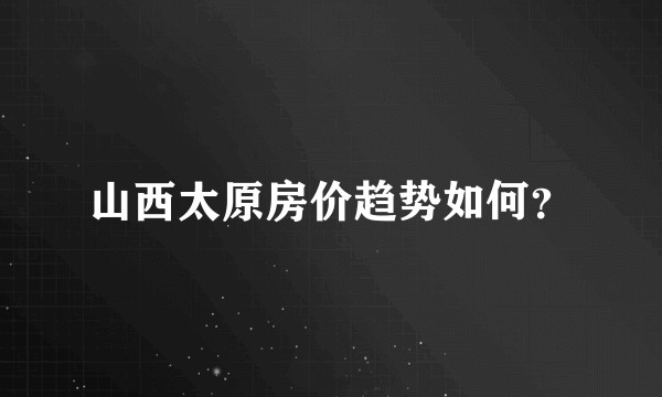 山西太原房价趋势如何？