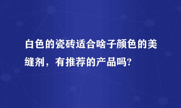 白色的瓷砖适合啥子颜色的美缝剂，有推荐的产品吗?