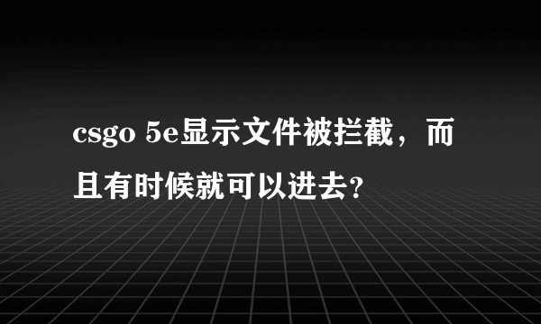 csgo 5e显示文件被拦截，而且有时候就可以进去？