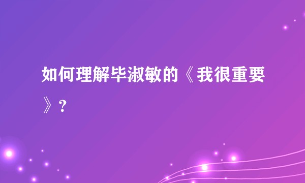 如何理解毕淑敏的《我很重要》？