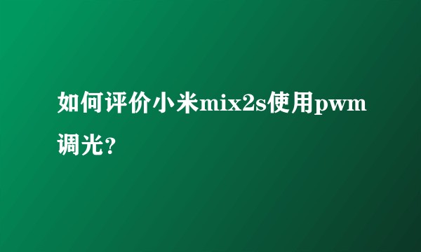 如何评价小米mix2s使用pwm调光？