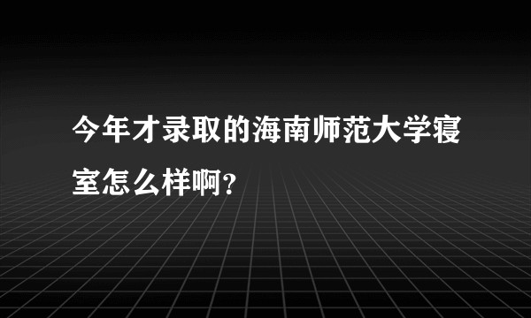 今年才录取的海南师范大学寝室怎么样啊？