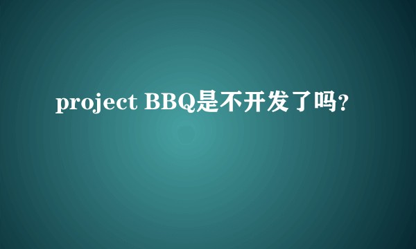 project BBQ是不开发了吗？