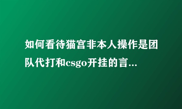 如何看待猫宫非本人操作是团队代打和csgo开挂的言论愈演愈烈？