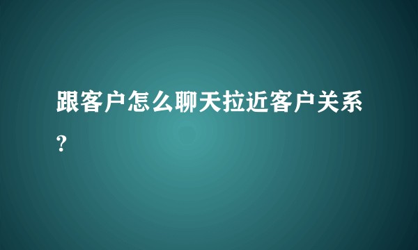 跟客户怎么聊天拉近客户关系?