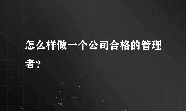 怎么样做一个公司合格的管理者？