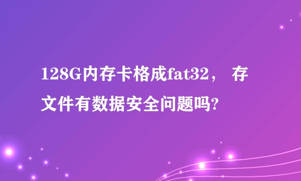 128G内存卡格成fat32， 存文件有数据安全问题吗?