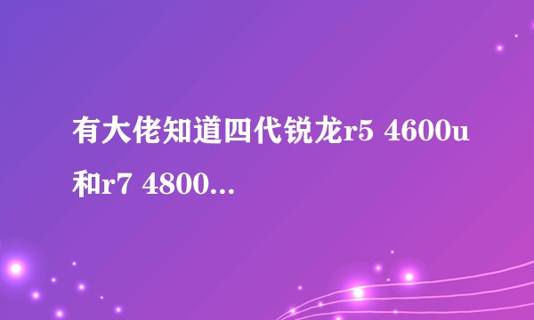 有大佬知道四代锐龙r5 4600u和r7 4800u的差距吗？