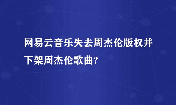 网易云音乐失去周杰伦版权并下架周杰伦歌曲?