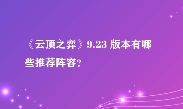 《云顶之弈》9.23 版本有哪些推荐阵容？