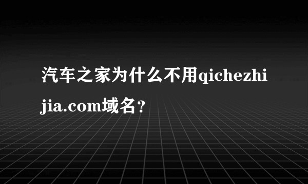 汽车之家为什么不用qichezhijia.com域名？