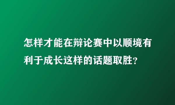怎样才能在辩论赛中以顺境有利于成长这样的话题取胜？