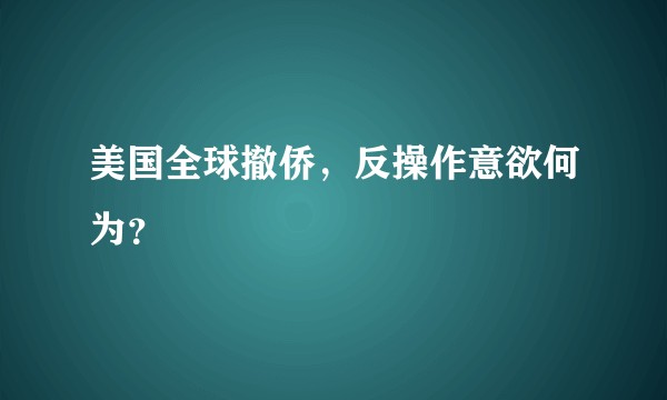 美国全球撤侨,反操作意欲何为?