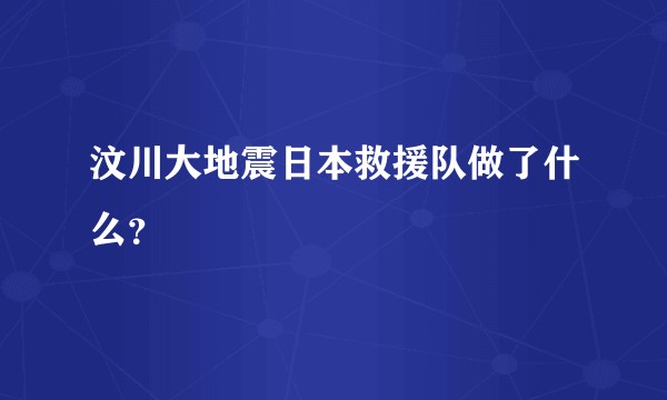 汶川大地震日本救援队做了什么?