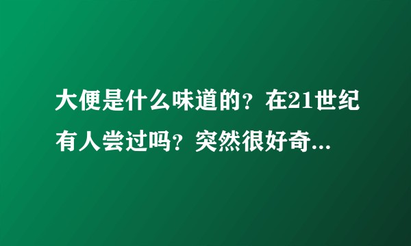 大便是什么味道的？在21世纪有人尝过吗？突然很好奇，求高人解答。？