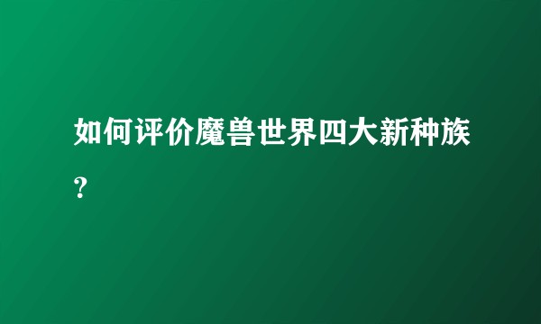 如何评价魔兽世界四大新种族？
