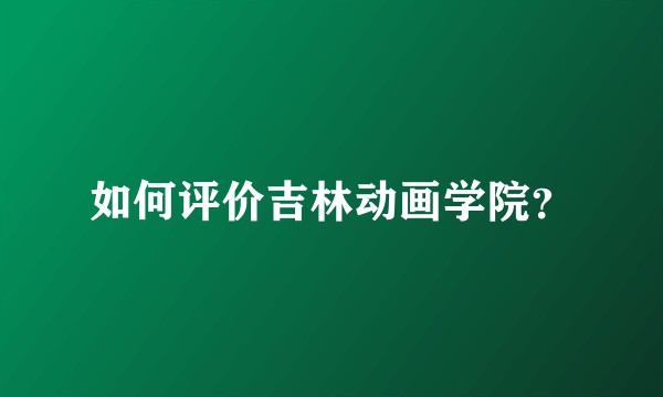 如何评价吉林动画学院？