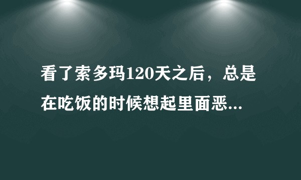 看了索多玛120天之后，总是在吃饭的时候想起里面恶心的吃屎片段，顿时就想吐了，怎么办！！！?