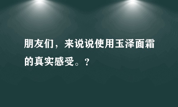 朋友们，来说说使用玉泽面霜的真实感受。？