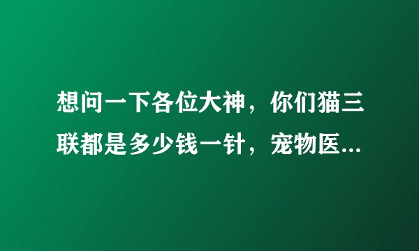 想问一下各位大神，你们猫三联都是多少钱一针，宠物医院一针120，宠物诊所一针80，不知道去哪个？