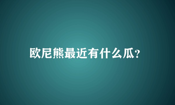 欧尼熊最近有什么瓜？