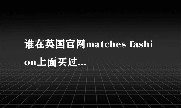 谁在英国官网matches fashion上面买过东西啊？