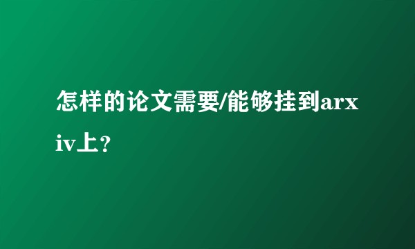 怎样的论文需要/能够挂到arxiv上？