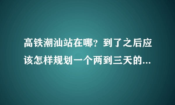 高铁潮汕站在哪？到了之后应该怎样规划一个两到三天的吃喝旅行？