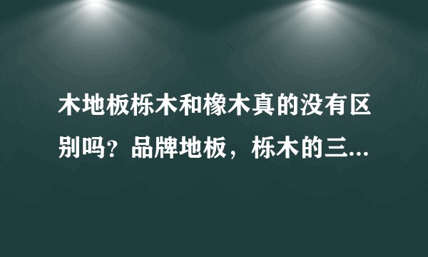 木地板栎木和橡木真的没有区别吗？品牌地板，栎木的三层一般价格多少？跪求真正懂行的回答？