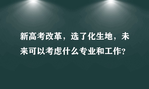 新高考改革，选了化生地，未来可以考虑什么专业和工作？