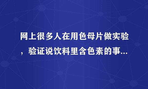 网上很多人在用色母片做实验，验证说饮料里含色素的事情，原理是什么？这样的实验靠谱吗？