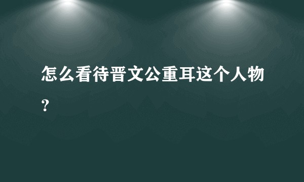 怎么看待晋文公重耳这个人物？