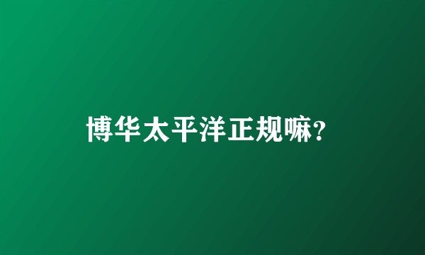 博华太平洋正规嘛？
