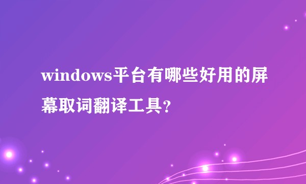 windows平台有哪些好用的屏幕取词翻译工具?