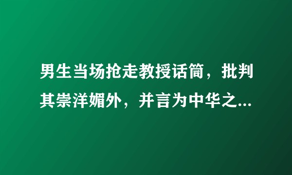 男生当场抢走教授话筒，批判其崇洋媚外，并言为中华之崛起而读书，这件事你怎么看？