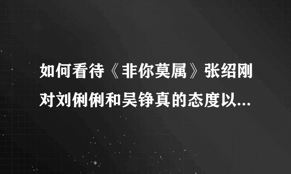 如何看待《非你莫属》张绍刚对刘俐俐和吴铮真的态度以及公众反应？